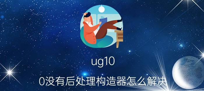 ug10.0没有后处理构造器怎么解决 ug10.0可以用ug12.0的后处理构造器吗？